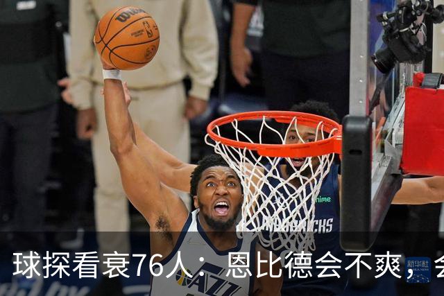 球探看衰76人：恩比德会不爽，会停止防守