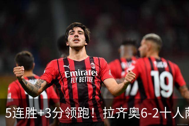 5连胜+3分领跑！拉齐奥6-2十人萨索洛 扎卡尼1射2传蓝鹰两度失点